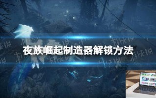 夜族崛起制造器怎么解锁