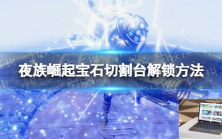 夜族崛起宝石切割台怎么解锁