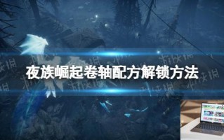 夜族崛起卷轴配方解锁方法 夜族崛起卷轴配方解锁方法