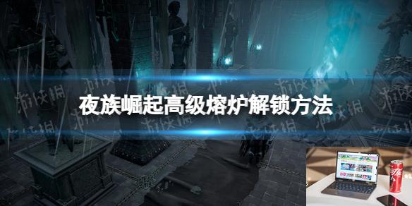 夜族崛起高级熔炉怎么解锁-第1张图片-游戏攻略日记