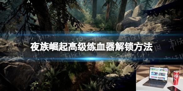 夜族崛起高级练血器解锁方法-第1张图片-游戏攻略日记