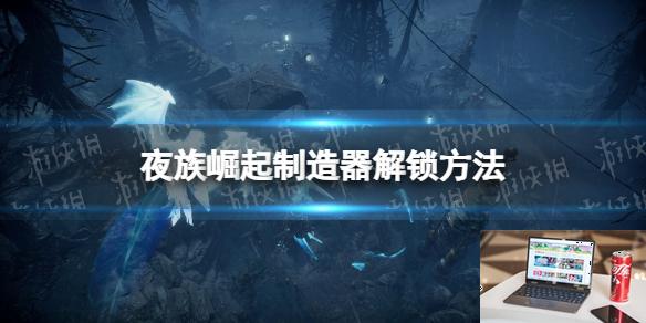 夜族崛起制造器怎么解锁-第1张图片-游戏攻略日记
